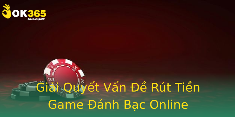 Giải Quyết Vấn Đề Rút Tiền Game Đánh Bạc Online