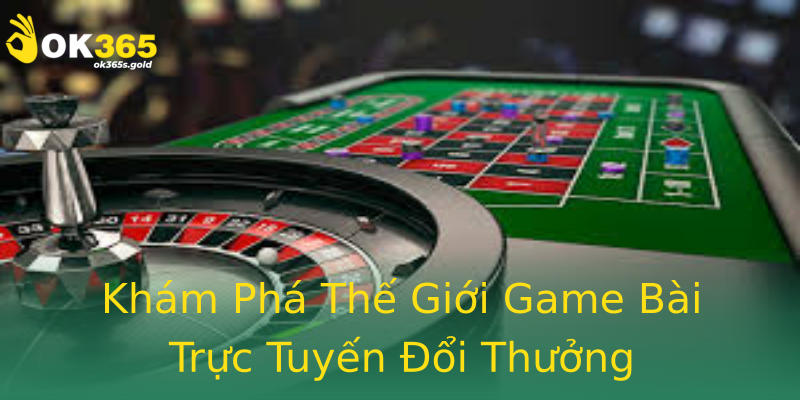 Khám Phá Thế Giới Game Bài Trực Tuyến Đổi Thưởng