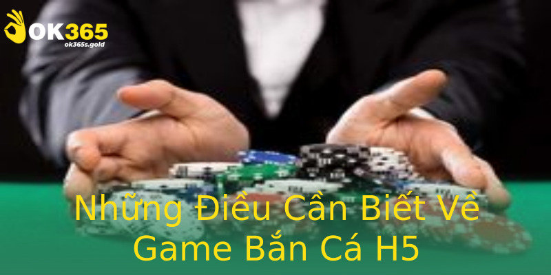 Những Điều Cần Biết Về Game Bắn Cá H5